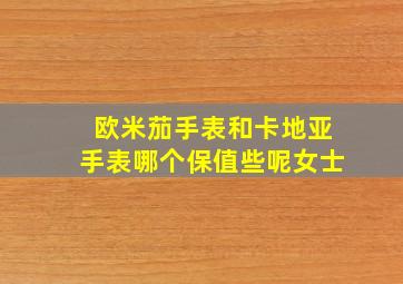 欧米茄手表和卡地亚手表哪个保值些呢女士