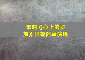 歌曲《心上的罗加》阿鲁阿卓演唱