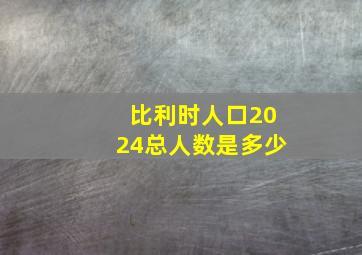 比利时人口2024总人数是多少