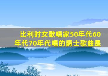 比利时女歌唱家50年代60年代70年代唱的爵士歌曲是