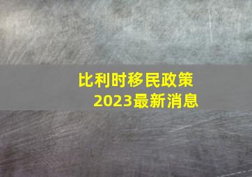 比利时移民政策2023最新消息