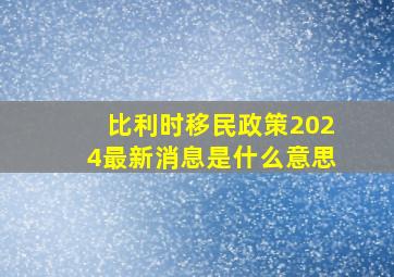 比利时移民政策2024最新消息是什么意思