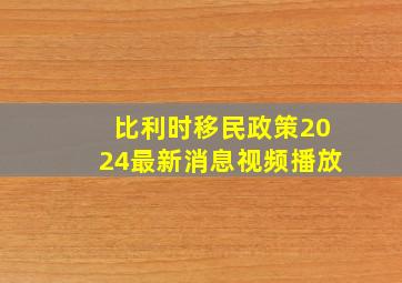 比利时移民政策2024最新消息视频播放