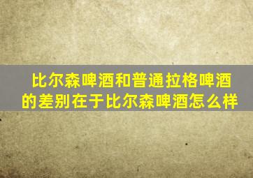 比尔森啤酒和普通拉格啤酒的差别在于比尔森啤酒怎么样