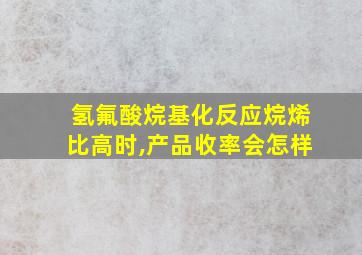 氢氟酸烷基化反应烷烯比高时,产品收率会怎样