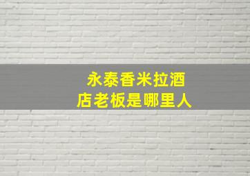 永泰香米拉酒店老板是哪里人