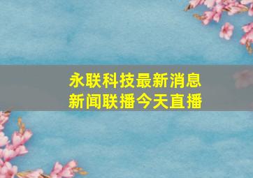 永联科技最新消息新闻联播今天直播