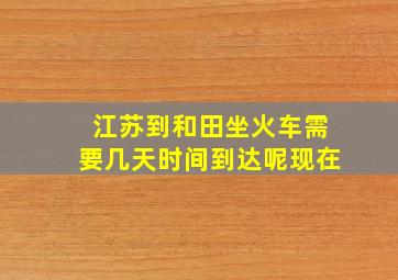 江苏到和田坐火车需要几天时间到达呢现在