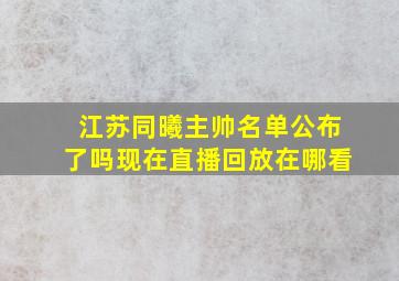 江苏同曦主帅名单公布了吗现在直播回放在哪看