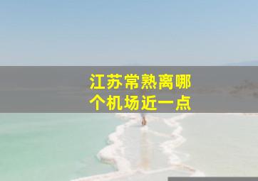 江苏常熟离哪个机场近一点