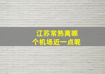 江苏常熟离哪个机场近一点呢