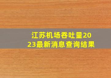 江苏机场吞吐量2023最新消息查询结果