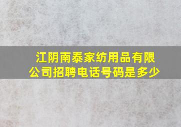 江阴南泰家纺用品有限公司招聘电话号码是多少