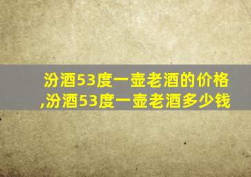 汾酒53度一壶老酒的价格,汾酒53度一壶老酒多少钱