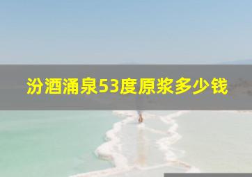 汾酒涌泉53度原浆多少钱