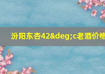 汾阳东杏42°c老酒价格