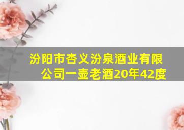 汾阳市杏义汾泉酒业有限公司一壶老酒20年42度