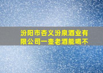 汾阳市杏义汾泉酒业有限公司一壶老酒能喝不