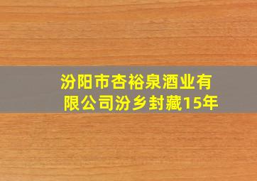 汾阳市杏裕泉酒业有限公司汾乡封藏15年