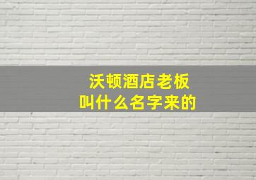 沃顿酒店老板叫什么名字来的