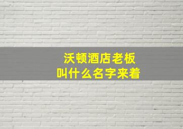 沃顿酒店老板叫什么名字来着