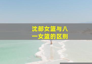 沈部女篮与八一女篮的区别