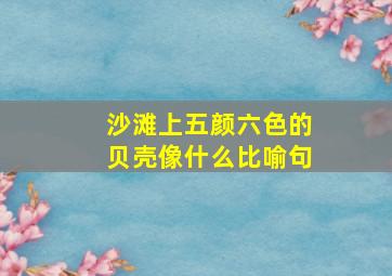 沙滩上五颜六色的贝壳像什么比喻句