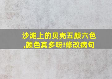 沙滩上的贝壳五颜六色,颜色真多呀!修改病句