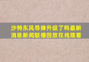 沙特东风导弹升级了吗最新消息新闻联播回放在线观看