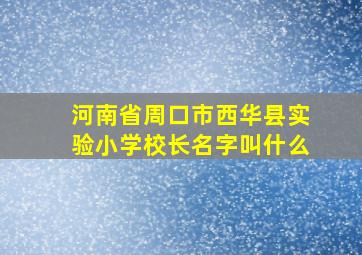 河南省周口市西华县实验小学校长名字叫什么