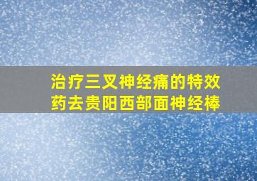 治疗三叉神经痛的特效药去贵阳西部面神经棒