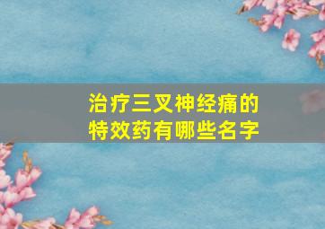 治疗三叉神经痛的特效药有哪些名字