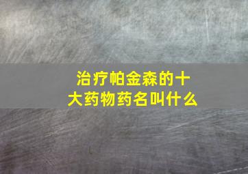 治疗帕金森的十大药物药名叫什么