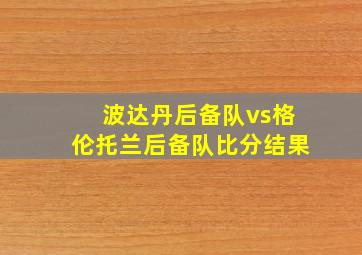 波达丹后备队vs格伦托兰后备队比分结果