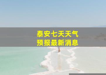 泰安七天天气预报最新消息