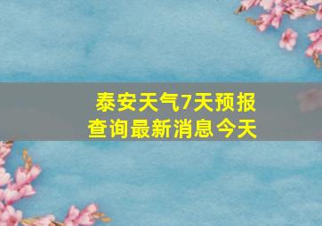 泰安天气7天预报查询最新消息今天