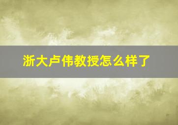 浙大卢伟教授怎么样了