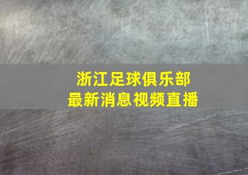 浙江足球俱乐部最新消息视频直播