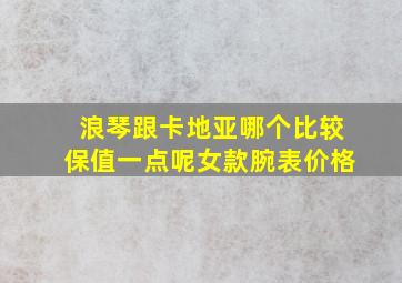 浪琴跟卡地亚哪个比较保值一点呢女款腕表价格