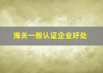 海关一般认证企业好处