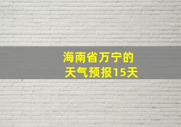 海南省万宁的天气预报15天