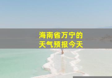 海南省万宁的天气预报今天