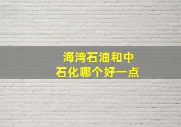 海湾石油和中石化哪个好一点