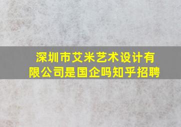 深圳市艾米艺术设计有限公司是国企吗知乎招聘