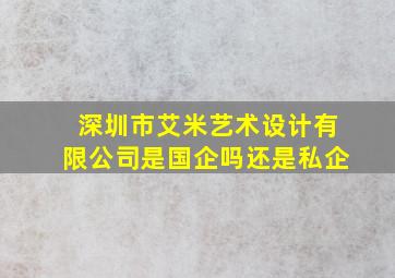 深圳市艾米艺术设计有限公司是国企吗还是私企