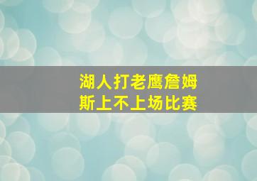 湖人打老鹰詹姆斯上不上场比赛