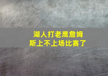 湖人打老鹰詹姆斯上不上场比赛了