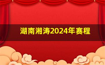 湖南湘涛2024年赛程