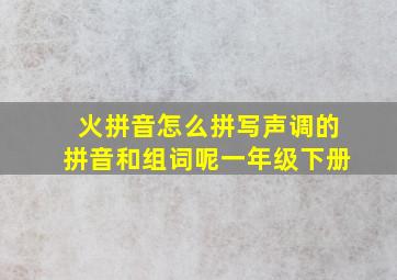 火拼音怎么拼写声调的拼音和组词呢一年级下册