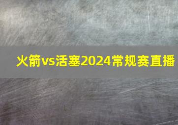 火箭vs活塞2024常规赛直播